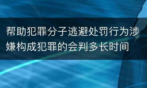 帮助犯罪分子逃避处罚行为涉嫌构成犯罪的会判多长时间