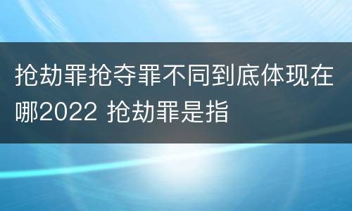 抢劫罪抢夺罪不同到底体现在哪2022 抢劫罪是指