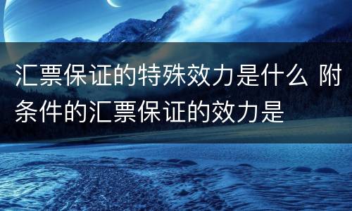 汇票保证的特殊效力是什么 附条件的汇票保证的效力是