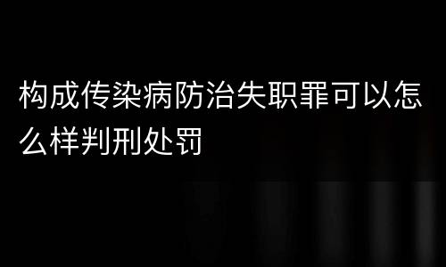 构成传染病防治失职罪可以怎么样判刑处罚