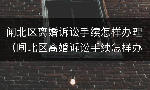 闸北区离婚诉讼手续怎样办理（闸北区离婚诉讼手续怎样办理流程）