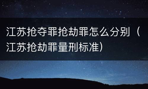 江苏抢夺罪抢劫罪怎么分别（江苏抢劫罪量刑标准）
