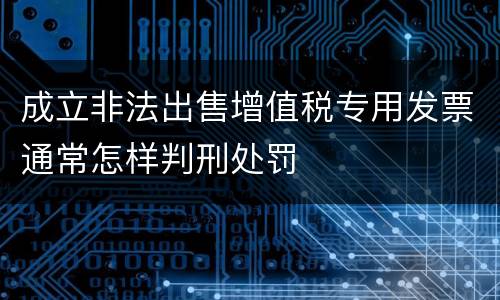 成立非法出售增值税专用发票通常怎样判刑处罚