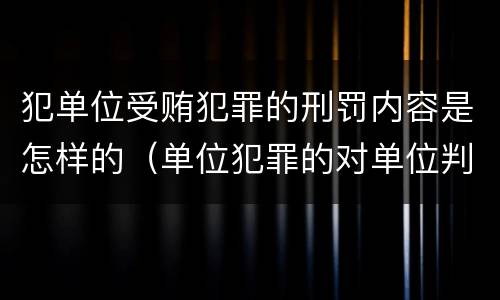 犯单位受贿犯罪的刑罚内容是怎样的（单位犯罪的对单位判处什么）