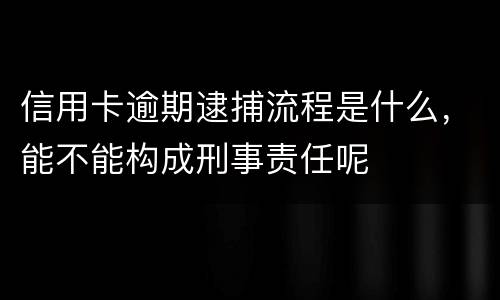 信用卡逾期逮捕流程是什么，能不能构成刑事责任呢