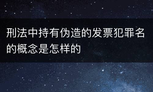 刑法中持有伪造的发票犯罪名的概念是怎样的