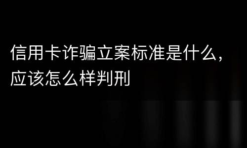 信用卡诈骗立案标准是什么，应该怎么样判刑