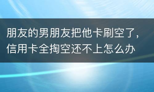 朋友的男朋友把他卡刷空了，信用卡全掏空还不上怎么办