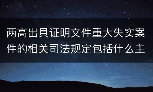 两高出具证明文件重大失实案件的相关司法规定包括什么主要内容