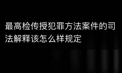 最高检传授犯罪方法案件的司法解释该怎么样规定