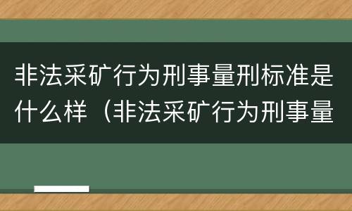 非法采矿行为刑事量刑标准是什么样（非法采矿行为刑事量刑标准是什么样的）