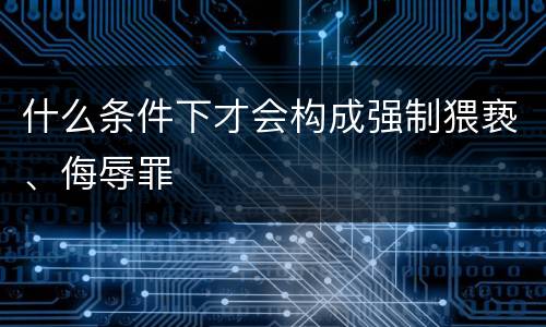 什么条件下才会构成强制猥亵、侮辱罪