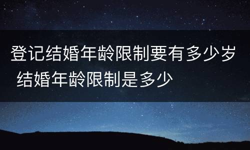 登记结婚年龄限制要有多少岁 结婚年龄限制是多少