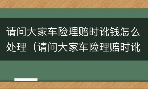 请问大家车险理赔时讹钱怎么处理（请问大家车险理赔时讹钱怎么处理的）