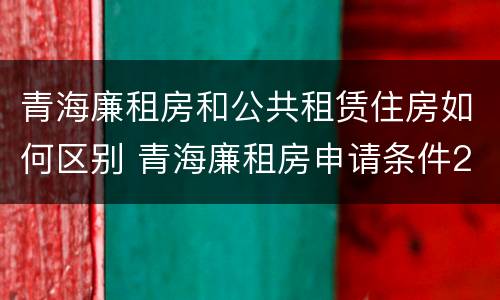 青海廉租房和公共租赁住房如何区别 青海廉租房申请条件2020