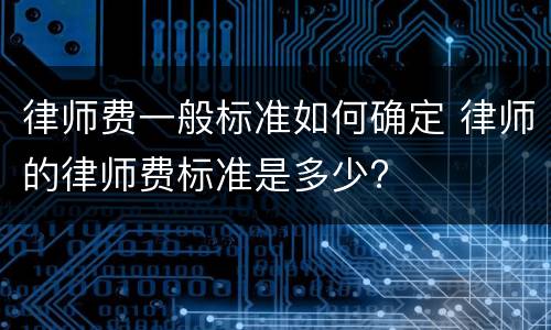 律师费一般标准如何确定 律师的律师费标准是多少?