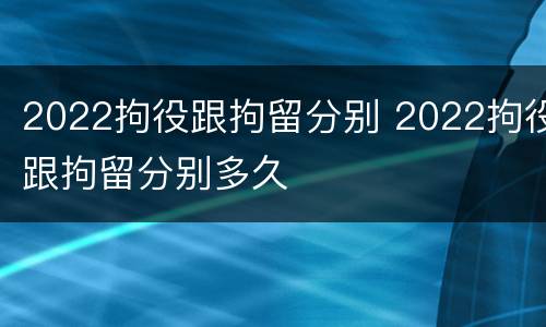 2022拘役跟拘留分别 2022拘役跟拘留分别多久