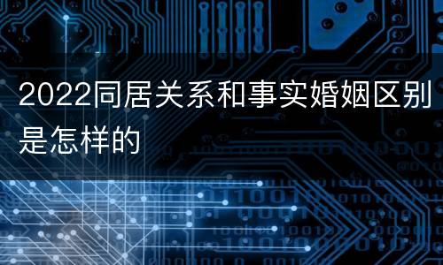 2022同居关系和事实婚姻区别是怎样的