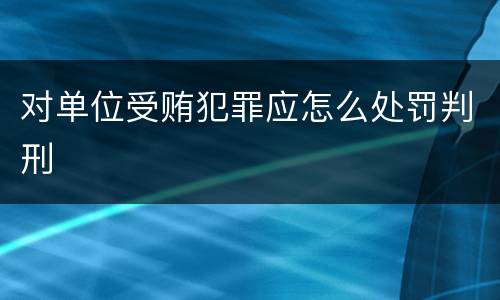 对单位受贿犯罪应怎么处罚判刑