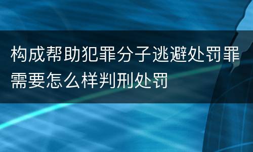 构成帮助犯罪分子逃避处罚罪需要怎么样判刑处罚