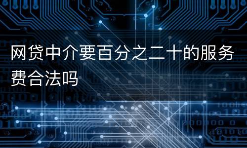 网贷中介要百分之二十的服务费合法吗