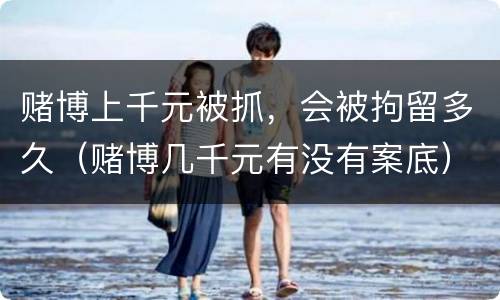 赌博上千元被抓，会被拘留多久（赌博几千元有没有案底）