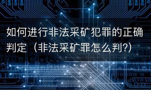 如何进行非法采矿犯罪的正确判定（非法采矿罪怎么判?）
