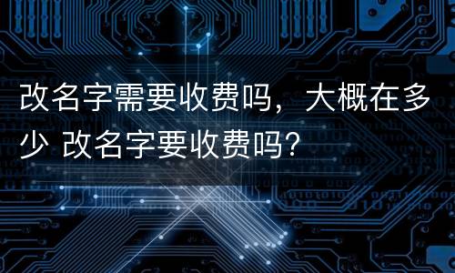 改名字需要收费吗，大概在多少 改名字要收费吗?