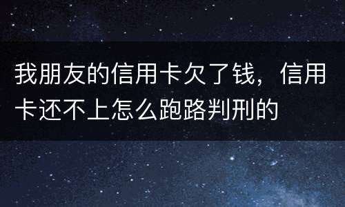 我朋友的信用卡欠了钱，信用卡还不上怎么跑路判刑的