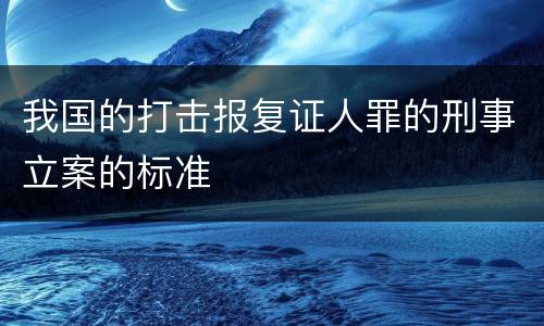 我国的打击报复证人罪的刑事立案的标准