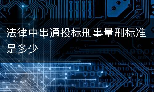 法律中串通投标刑事量刑标准是多少