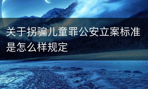 关于拐骗儿童罪公安立案标准是怎么样规定