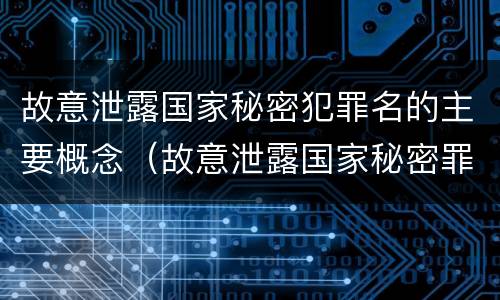 故意泄露国家秘密犯罪名的主要概念（故意泄露国家秘密罪属于哪类犯罪）