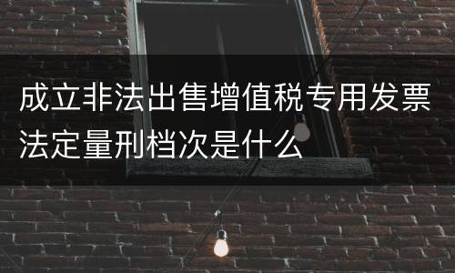 成立非法出售增值税专用发票法定量刑档次是什么