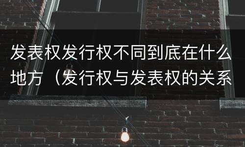 发表权发行权不同到底在什么地方（发行权与发表权的关系）