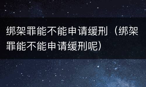 绑架罪能不能申请缓刑（绑架罪能不能申请缓刑呢）