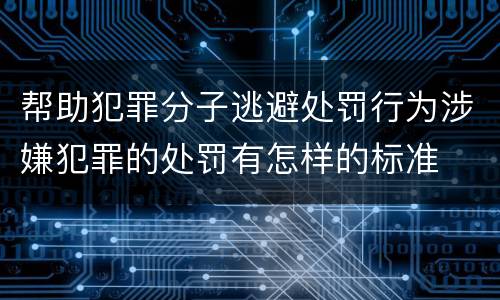 帮助犯罪分子逃避处罚行为涉嫌犯罪的处罚有怎样的标准