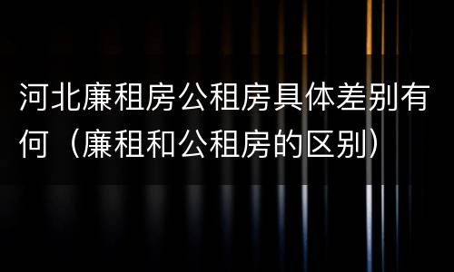 河北廉租房公租房具体差别有何（廉租和公租房的区别）