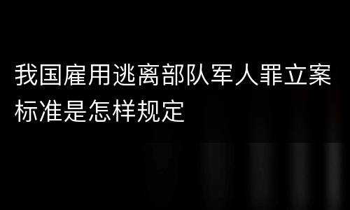 我国雇用逃离部队军人罪立案标准是怎样规定
