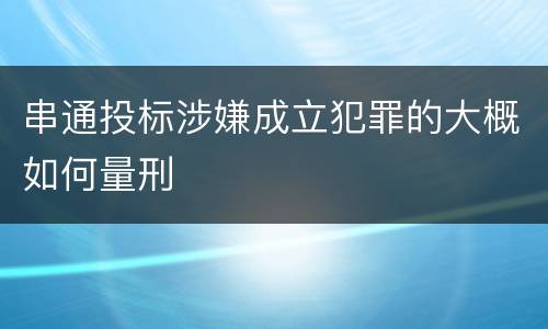 串通投标涉嫌成立犯罪的大概如何量刑