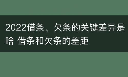2022借条、欠条的关键差异是啥 借条和欠条的差距