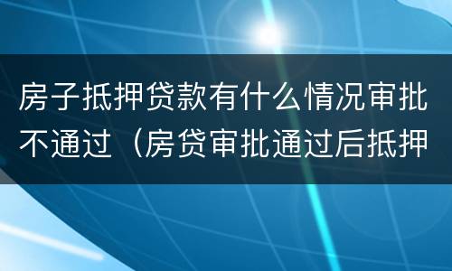 房子抵押贷款有什么情况审批不通过（房贷审批通过后抵押）