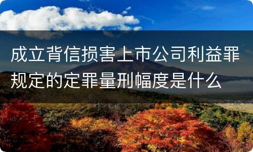 成立背信损害上市公司利益罪规定的定罪量刑幅度是什么