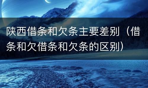 陕西借条和欠条主要差别（借条和欠借条和欠条的区别）