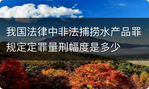 我国法律中非法捕捞水产品罪规定定罪量刑幅度是多少