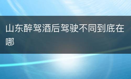 山东醉驾酒后驾驶不同到底在哪