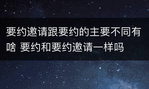 要约邀请跟要约的主要不同有啥 要约和要约邀请一样吗