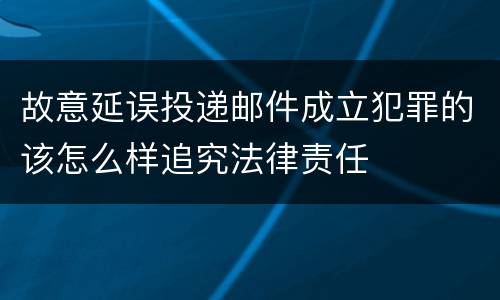 故意延误投递邮件成立犯罪的该怎么样追究法律责任