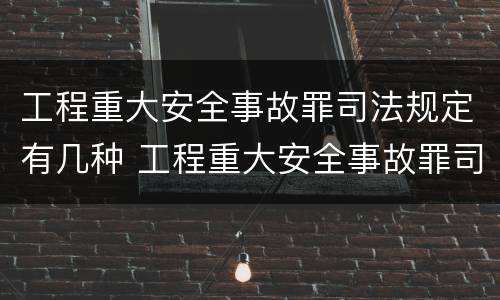 工程重大安全事故罪司法规定有几种 工程重大安全事故罪司法规定有几种形式