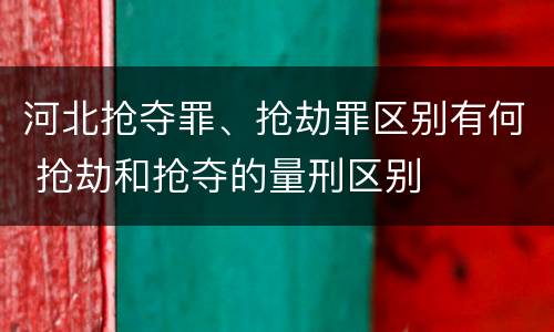 河北抢夺罪、抢劫罪区别有何 抢劫和抢夺的量刑区别